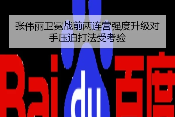 张伟丽卫冕战前两连营强度升级对手压迫打法受考验